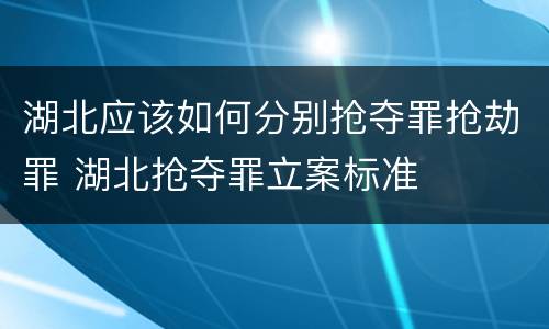 湖北应该如何分别抢夺罪抢劫罪 湖北抢夺罪立案标准
