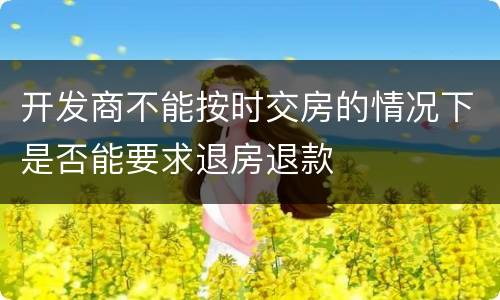 开发商不能按时交房的情况下是否能要求退房退款