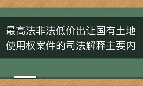 最高法非法低价出让国有土地使用权案件的司法解释主要内容都有哪些