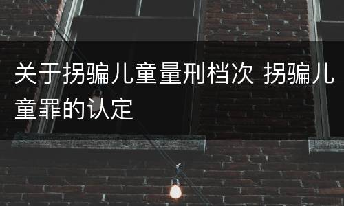 关于拐骗儿童量刑档次 拐骗儿童罪的认定
