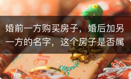 婚前一方购买房子，婚后加另一方的名字，这个房子是否属于共同财产