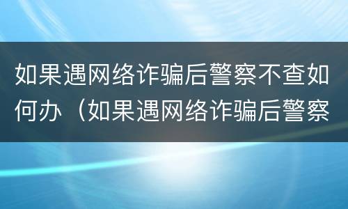 如果遇网络诈骗后警察不查如何办（如果遇网络诈骗后警察不查如何办）