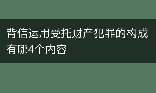 背信运用受托财产犯罪的构成有哪4个内容