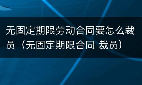 无固定期限劳动合同要怎么裁员（无固定期限合同 裁员）