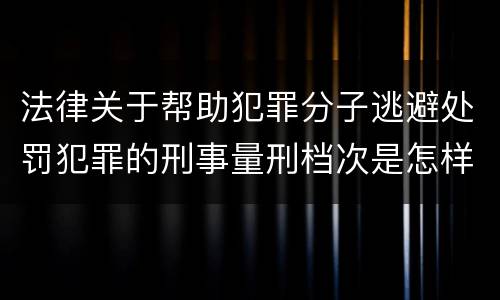 法律关于帮助犯罪分子逃避处罚犯罪的刑事量刑档次是怎样的