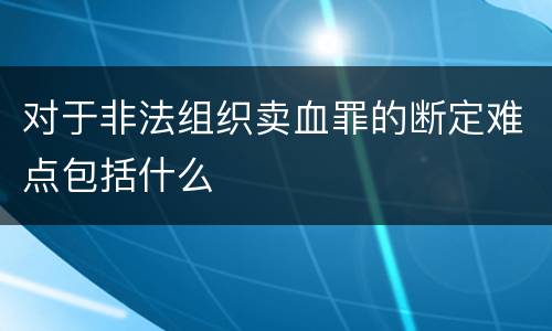 对于非法组织卖血罪的断定难点包括什么