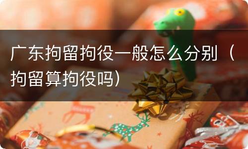广东拘留拘役一般怎么分别（拘留算拘役吗）