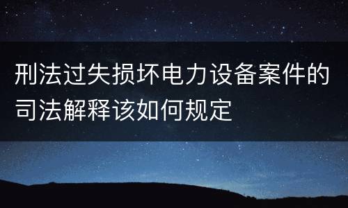 刑法过失损坏电力设备案件的司法解释该如何规定
