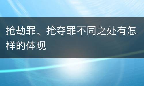 抢劫罪、抢夺罪不同之处有怎样的体现