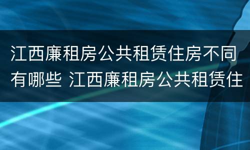 江西廉租房公共租赁住房不同有哪些 江西廉租房公共租赁住房不同有哪些规定