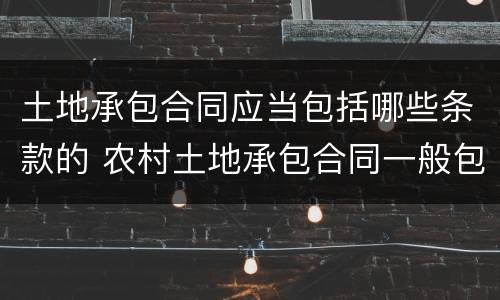 土地承包合同应当包括哪些条款的 农村土地承包合同一般包含哪些条款