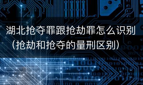 湖北抢夺罪跟抢劫罪怎么识别（抢劫和抢夺的量刑区别）