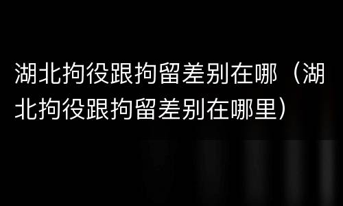 湖北拘役跟拘留差别在哪（湖北拘役跟拘留差别在哪里）