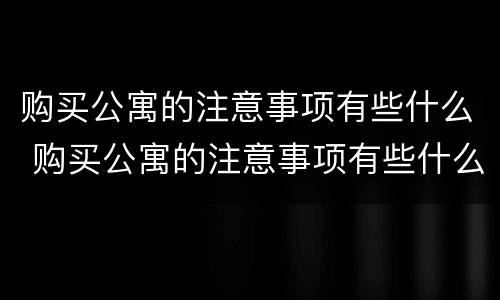 购买公寓的注意事项有些什么 购买公寓的注意事项有些什么呢