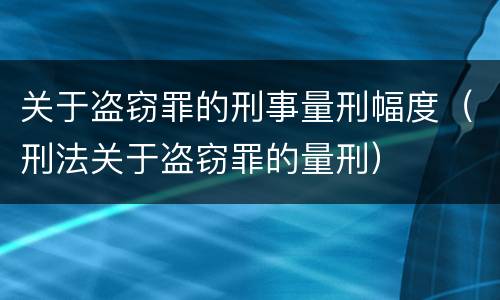 关于盗窃罪的刑事量刑幅度（刑法关于盗窃罪的量刑）