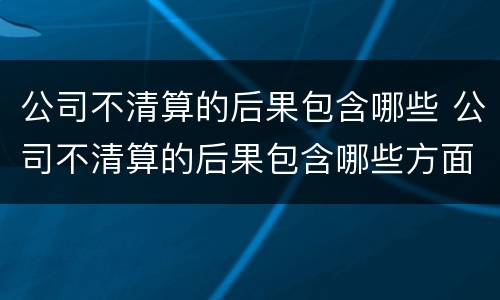 公司不清算的后果包含哪些 公司不清算的后果包含哪些方面