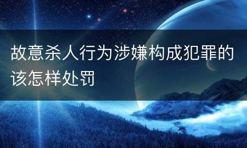 故意杀人行为涉嫌构成犯罪的该怎样处罚