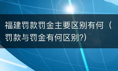 福建罚款罚金主要区别有何（罚款与罚金有何区别?）