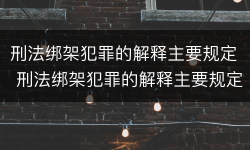刑法绑架犯罪的解释主要规定 刑法绑架犯罪的解释主要规定为