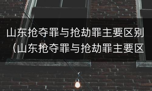 山东抢夺罪与抢劫罪主要区别（山东抢夺罪与抢劫罪主要区别是）