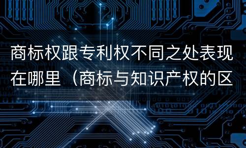 商标权跟专利权不同之处表现在哪里（商标与知识产权的区别）
