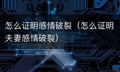 怎么证明感情破裂（怎么证明夫妻感情破裂）