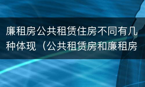 廉租房公共租赁住房不同有几种体现（公共租赁房和廉租房）