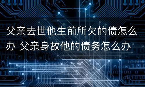 父亲去世他生前所欠的债怎么办 父亲身故他的债务怎么办