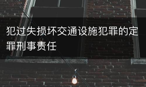 犯过失损坏交通设施犯罪的定罪刑事责任