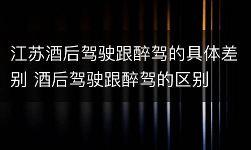 江苏酒后驾驶跟醉驾的具体差别 酒后驾驶跟醉驾的区别