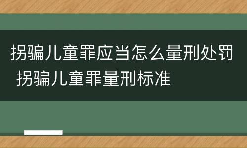 拐骗儿童罪应当怎么量刑处罚 拐骗儿童罪量刑标准