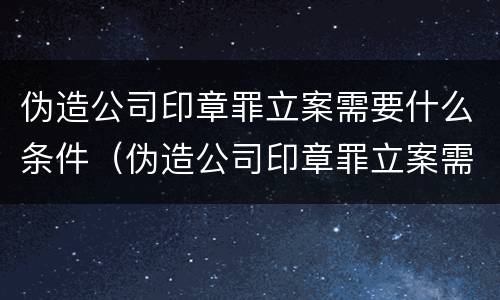 伪造公司印章罪立案需要什么条件（伪造公司印章罪立案需要什么条件呢）