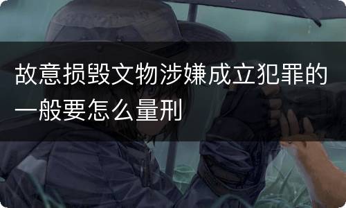 故意损毁文物涉嫌成立犯罪的一般要怎么量刑