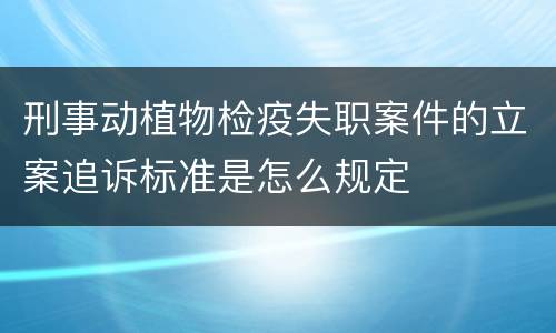 刑事动植物检疫失职案件的立案追诉标准是怎么规定