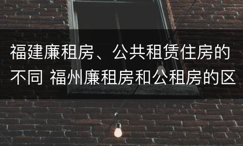 福建廉租房、公共租赁住房的不同 福州廉租房和公租房的区别