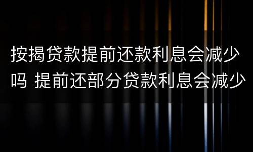 按揭贷款提前还款利息会减少吗 提前还部分贷款利息会减少吗?