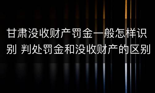 甘肃没收财产罚金一般怎样识别 判处罚金和没收财产的区别
