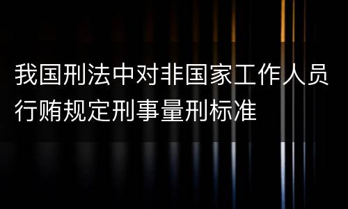 我国刑法中对非国家工作人员行贿规定刑事量刑标准