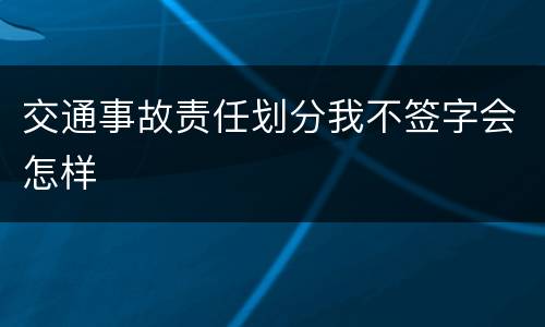 交通事故责任划分我不签字会怎样