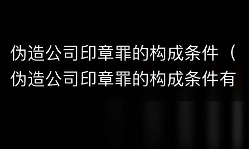 伪造公司印章罪的构成条件（伪造公司印章罪的构成条件有哪些）