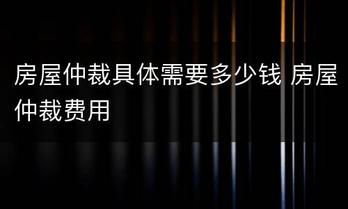 房屋仲裁具体需要多少钱 房屋仲裁费用
