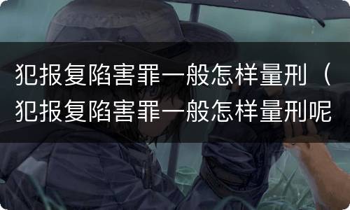 犯报复陷害罪一般怎样量刑（犯报复陷害罪一般怎样量刑呢）