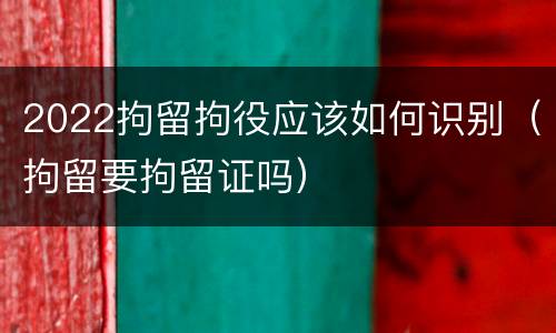 2022拘留拘役应该如何识别（拘留要拘留证吗）