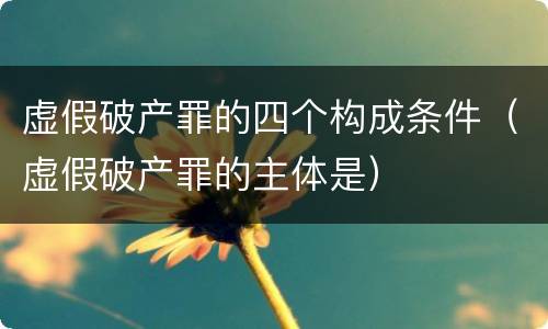 虚假破产罪的四个构成条件（虚假破产罪的主体是）