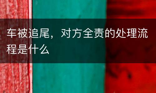 车被追尾，对方全责的处理流程是什么
