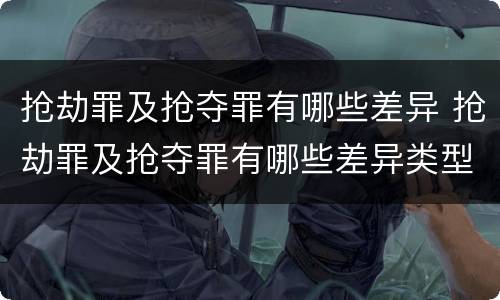 抢劫罪及抢夺罪有哪些差异 抢劫罪及抢夺罪有哪些差异类型