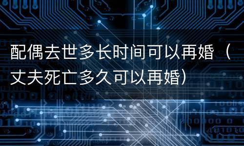 配偶去世多长时间可以再婚（丈夫死亡多久可以再婚）
