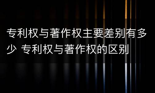 专利权与著作权主要差别有多少 专利权与著作权的区别