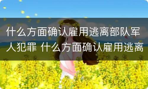 什么方面确认雇用逃离部队军人犯罪 什么方面确认雇用逃离部队军人犯罪行为