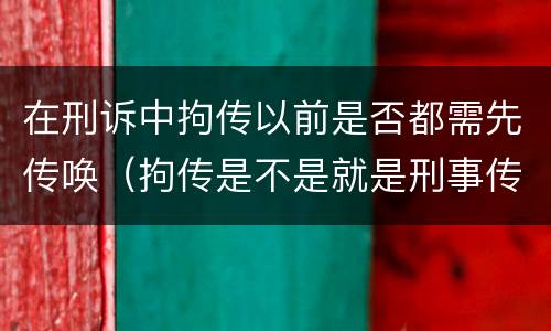 在刑诉中拘传以前是否都需先传唤（拘传是不是就是刑事传唤）